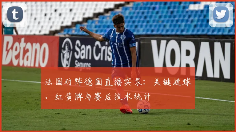 法国对阵德国直播实录：关键进球、红黄牌与赛后技术统计