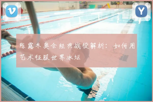 陈露冬奥会经典战役解析：如何用艺术征服世界冰坛