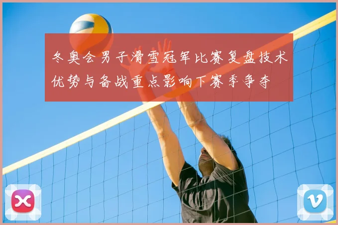 冬奥会男子滑雪冠军比赛复盘技术优势与备战重点影响下赛季争夺