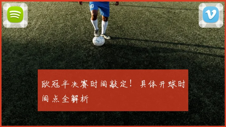 欧冠半决赛时间敲定！具体开球时间点全解析