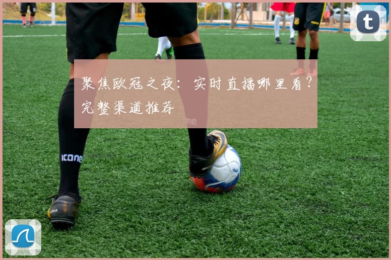 聚焦欧冠之夜：实时直播哪里看？完整渠道推荐