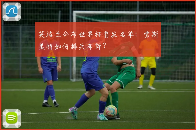 英格兰公布世界杯首发名单：索斯盖特如何排兵布阵？