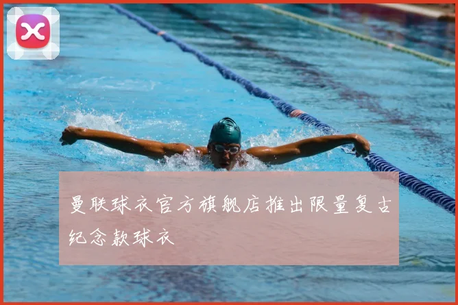 曼联球衣官方旗舰店推出限量复古纪念款球衣