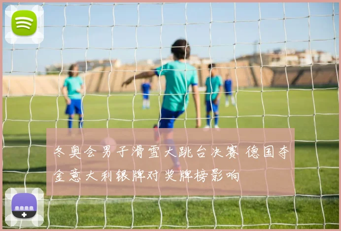 冬奥会男子滑雪大跳台决赛 德国夺金意大利银牌对奖牌榜影响