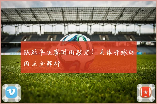 欧冠半决赛时间敲定！具体开球时间点全解析