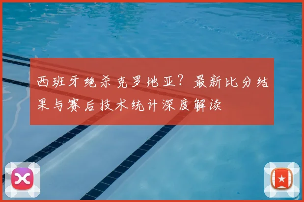 西班牙绝杀克罗地亚?最新比分结果与赛后技术统计深度解读