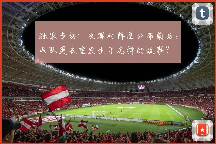 独家专访：决赛对阵图公布前后，两队更衣室发生了怎样的故事？
