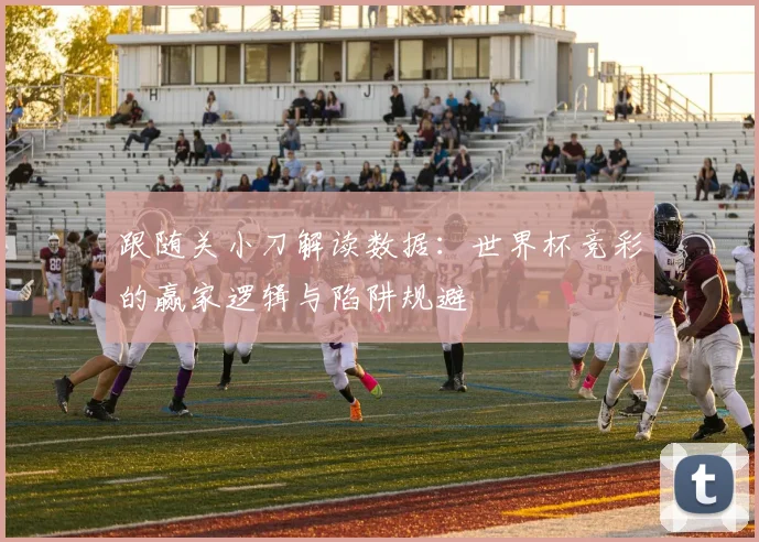 跟随关小刀解读数据：世界杯竞彩的赢家逻辑与陷阱规避