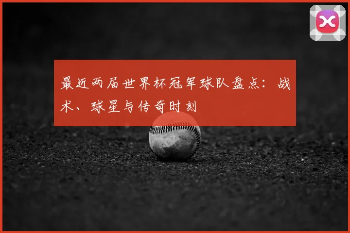 最近两届世界杯冠军球队盘点：战术、球星与传奇时刻