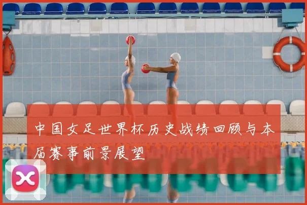 中国女足世界杯历史战绩回顾与本届赛事前景展望