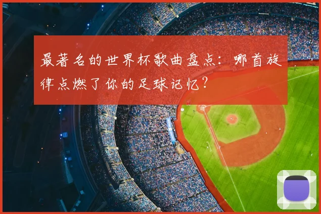 最著名的世界杯歌曲盘点：哪首旋律点燃了你的足球记忆？