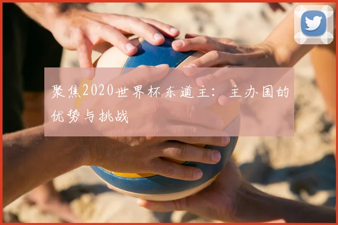 聚焦2020世界杯东道主:主办国的优势与挑战