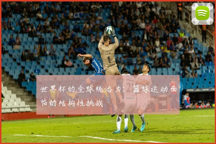 世界杯的全球统治力:篮球运动面临的结构性挑战