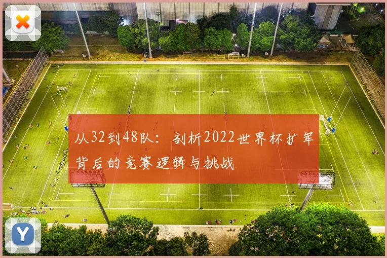 从32到48队:剖析2022世界杯扩军背后的竞赛逻辑与挑战