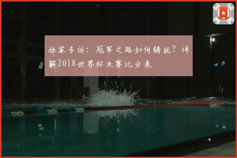 独家专访：冠军之路如何铸就？详解2018世界杯决赛比分表
