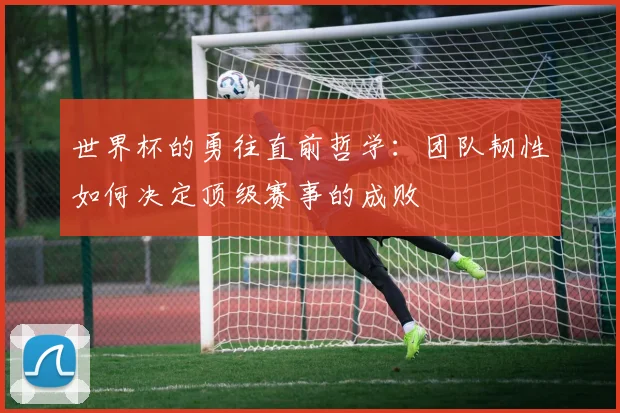 世界杯的勇往直前哲学:团队韧性如何决定顶级赛事的成败