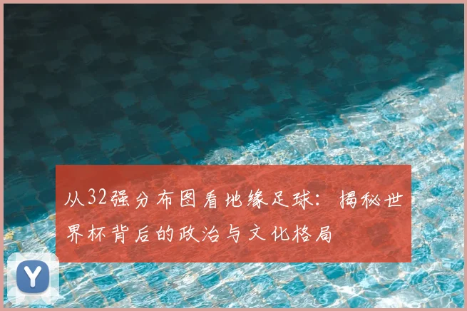 从32强分布图看地缘足球:揭秘世界杯背后的政治与文化格局