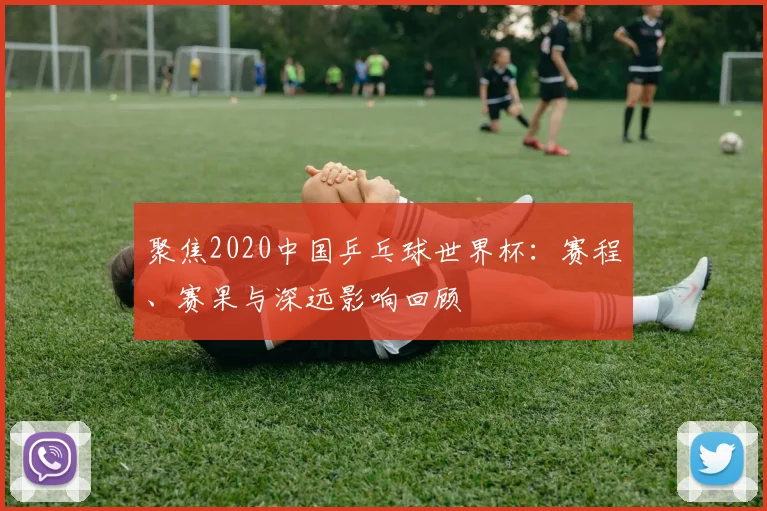 聚焦2020中国乒乓球世界杯:赛程、赛果与深远影响回顾