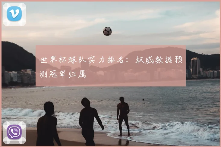 世界杯球队实力排名:权威数据预测冠军归属