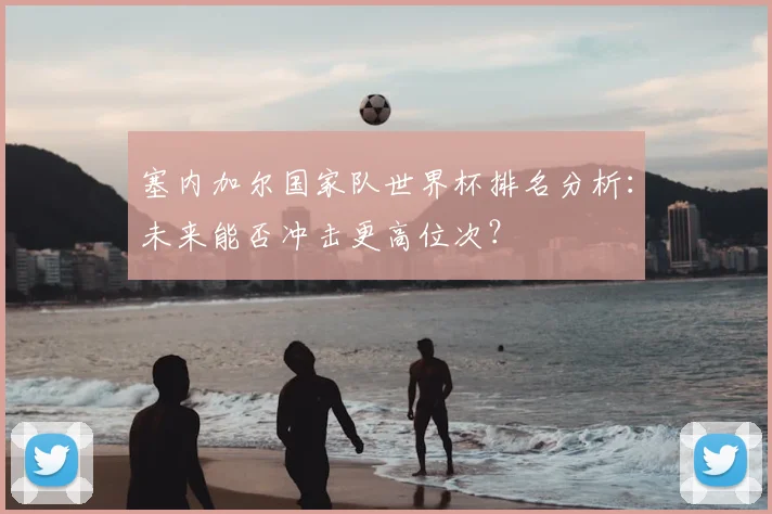 塞内加尔国家队世界杯排名分析：未来能否冲击更高位次？