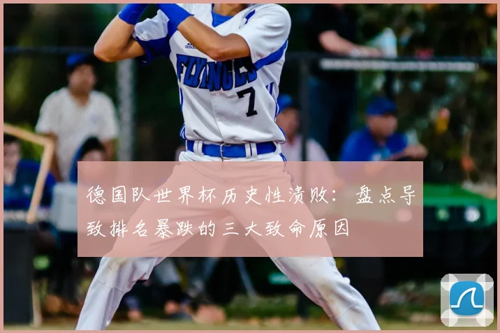 德国队世界杯历史性溃败:盘点导致排名暴跌的三大致命原因