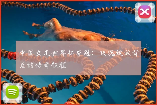 中国女足世界杯夺冠：玫瑰绽放背后的传奇征程