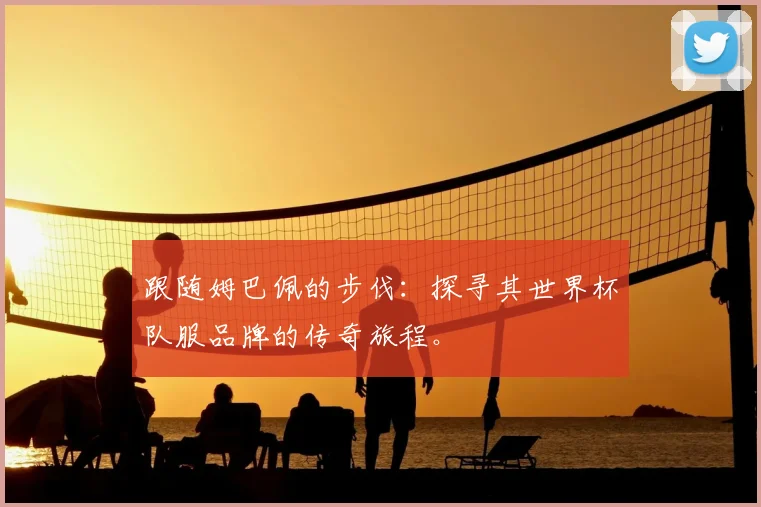 跟随姆巴佩的步伐：探寻其世界杯队服品牌的传奇旅程。