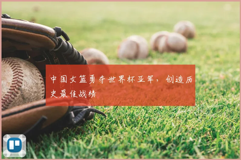 中国女篮勇夺世界杯亚军，创造历史最佳战绩