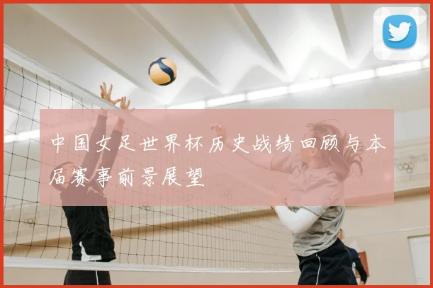 中国女足世界杯历史战绩回顾与本届赛事前景展望