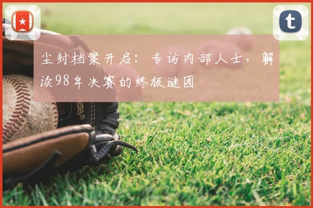 尘封档案开启:专访内部人士,解读98年决赛的终极谜团