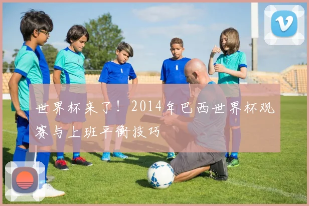 世界杯来了!2014年巴西世界杯观赛与上班平衡技巧