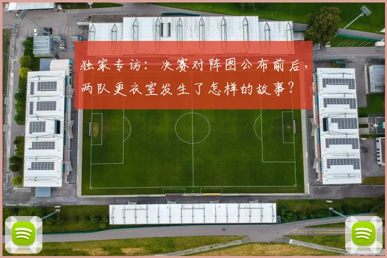 独家专访：决赛对阵图公布前后，两队更衣室发生了怎样的故事？