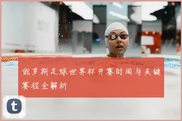 俄罗斯足球世界杯开赛时间与关键赛程全解析