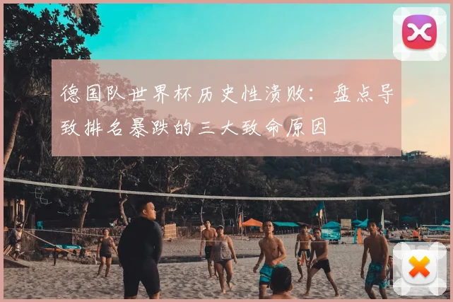 德国队世界杯历史性溃败:盘点导致排名暴跌的三大致命原因
