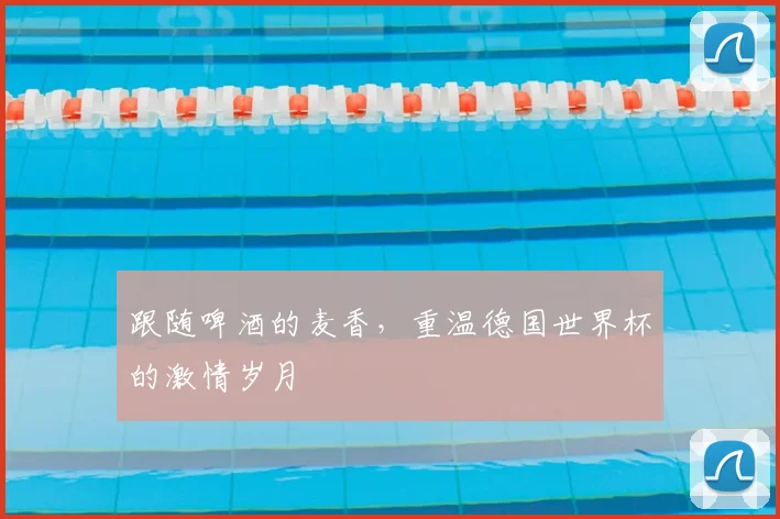 跟随啤酒的麦香，重温德国世界杯的激情岁月