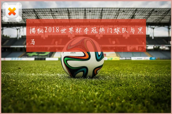 揭秘2018世界杯夺冠热门球队与黑马