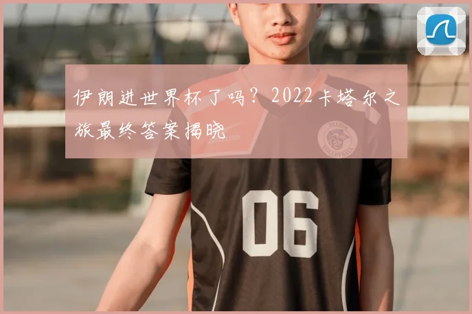 伊朗进世界杯了吗?2022卡塔尔之旅最终答案揭晓