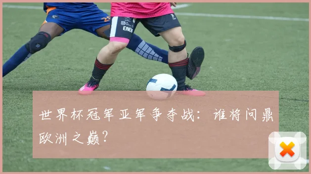 世界杯冠军亚军争夺战：谁将问鼎欧洲之巅？