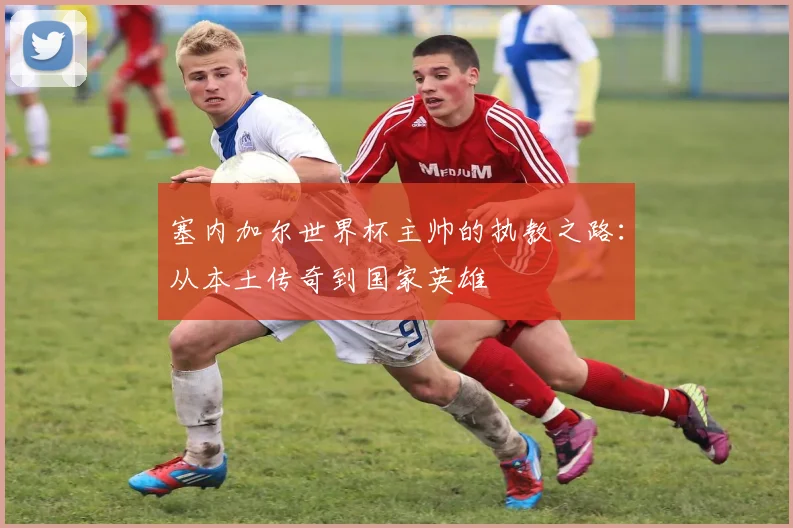 塞内加尔世界杯主帅的执教之路：从本土传奇到国家英雄