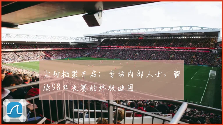 尘封档案开启:专访内部人士,解读98年决赛的终极谜团