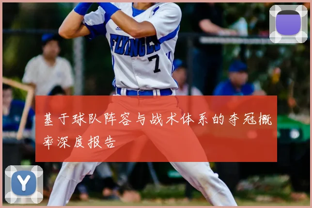基于球队阵容与战术体系的夺冠概率深度报告