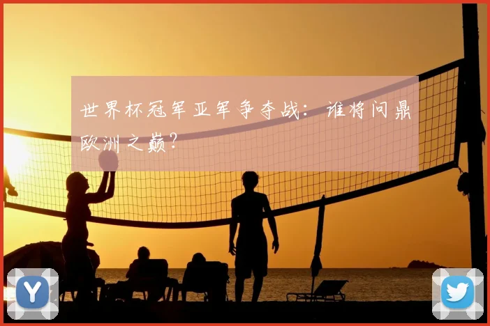 世界杯冠军亚军争夺战：谁将问鼎欧洲之巅？