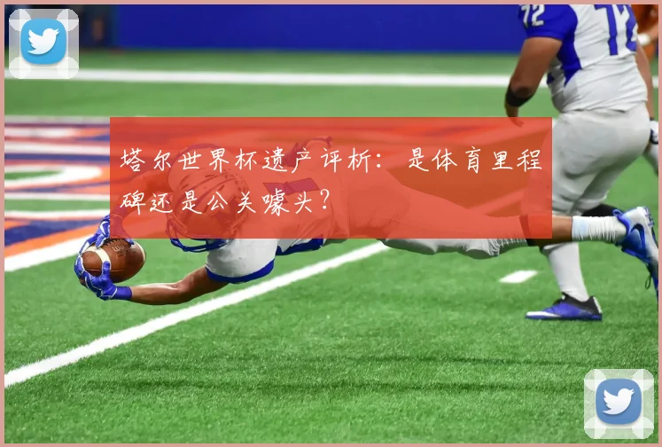 塔尔世界杯遗产评析：是体育里程碑还是公关噱头？