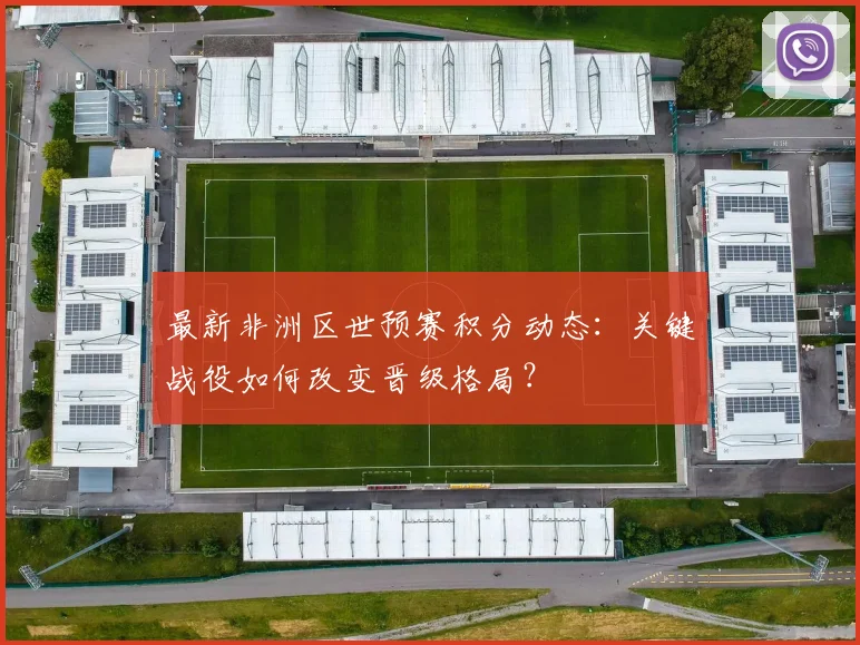 最新非洲区世预赛积分动态：关键战役如何改变晋级格局？