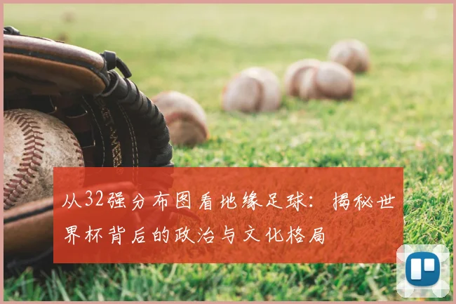 从32强分布图看地缘足球:揭秘世界杯背后的政治与文化格局