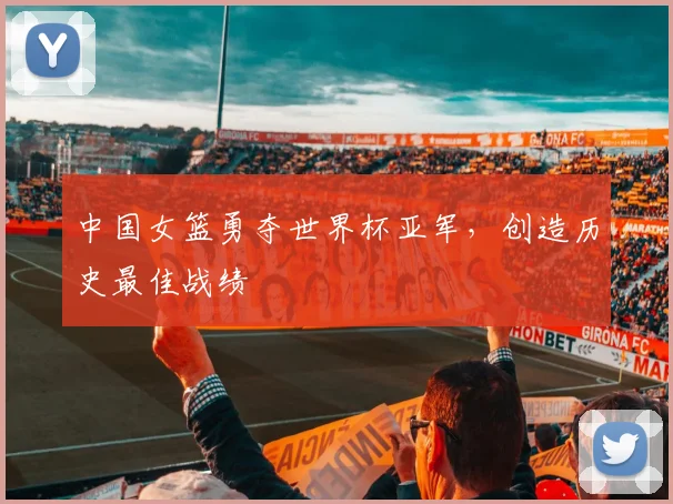 中国女篮勇夺世界杯亚军，创造历史最佳战绩