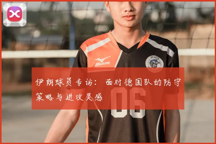 伊朗球员专访:面对德国队的防守策略与进攻灵感