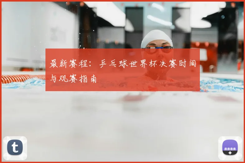 最新赛程：乒乓球世界杯决赛时间与观赛指南