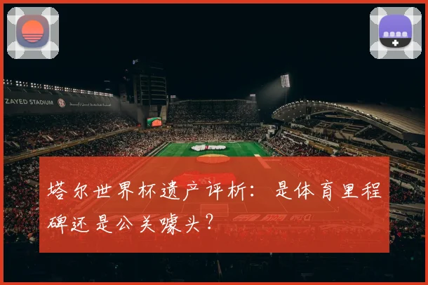 塔尔世界杯遗产评析：是体育里程碑还是公关噱头？