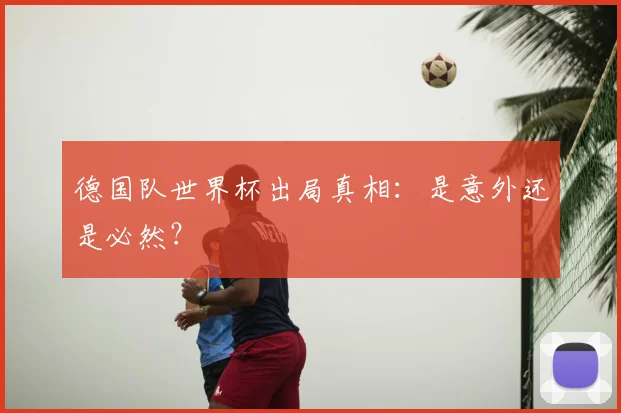 德国队世界杯出局真相:是意外还是必然?